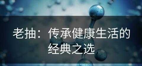 老抽：传承健康生活的经典之选